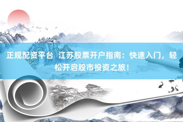 正规配资平台  江苏股票开户指南：快速入门，轻松开启股市投资之旅！