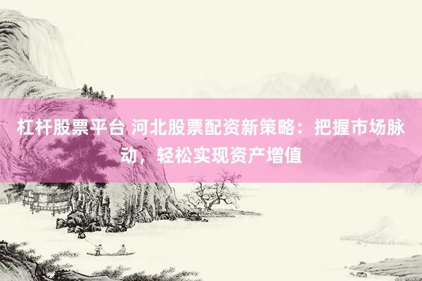 杠杆股票平台 河北股票配资新策略：把握市场脉动，轻松实现资产增值