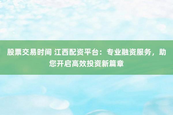 股票交易时间 江西配资平台：专业融资服务，助您开启高效投资新篇章
