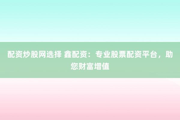 配资炒股网选择 鑫配资：专业股票配资平台，助您财富增值