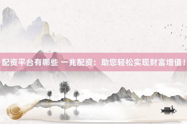配资平台有哪些 一兆配资：助您轻松实现财富增值！