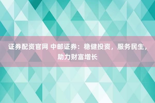证券配资官网 中邮证券：稳健投资，服务民生，助力财富增长