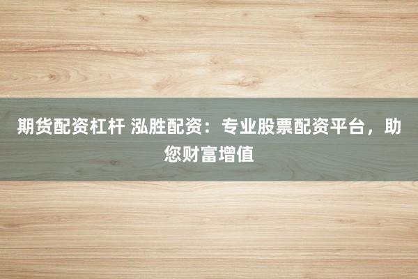 期货配资杠杆 泓胜配资：专业股票配资平台，助您财富增值