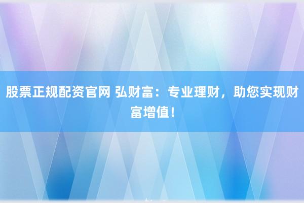 股票正规配资官网 弘财富：专业理财，助您实现财富增值！