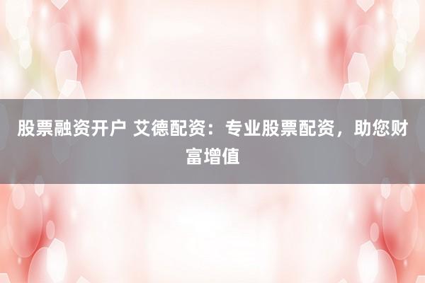 股票融资开户 艾德配资：专业股票配资，助您财富增值