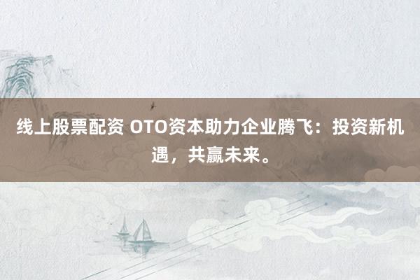 线上股票配资 OTO资本助力企业腾飞：投资新机遇，共赢未来。
