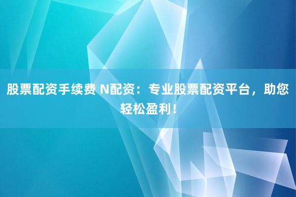 股票配资手续费 N配资：专业股票配资平台，助您轻松盈利！