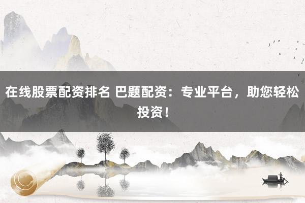 在线股票配资排名 巴题配资：专业平台，助您轻松投资！