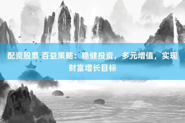 配资股票 百益策略：稳健投资，多元增值，实现财富增长目标