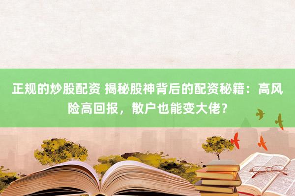 正规的炒股配资 揭秘股神背后的配资秘籍：高风险高回报，散户也能变大佬？