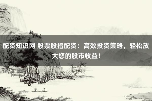 配资知识网 股票股指配资：高效投资策略，轻松放大您的股市收益！