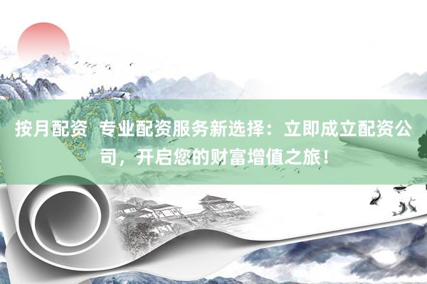 按月配资  专业配资服务新选择：立即成立配资公司，开启您的财富增值之旅！