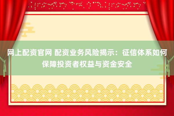 网上配资官网 配资业务风险揭示：征信体系如何保障投资者权益与资金安全