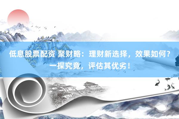 低息股票配资 聚财略：理财新选择，效果如何？一探究竟，评估其优劣！