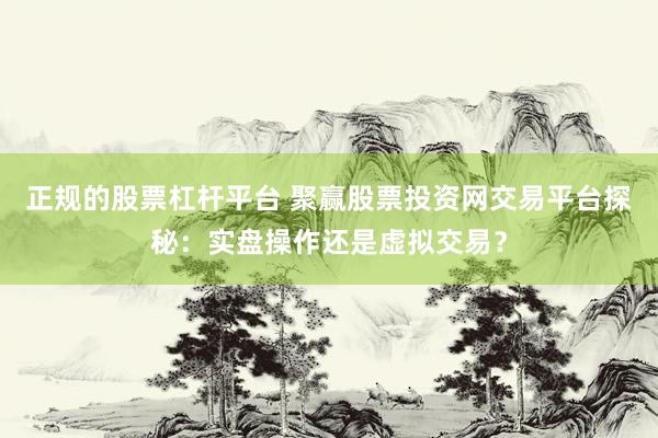 正规的股票杠杆平台 聚赢股票投资网交易平台探秘：实盘操作还是虚拟交易？