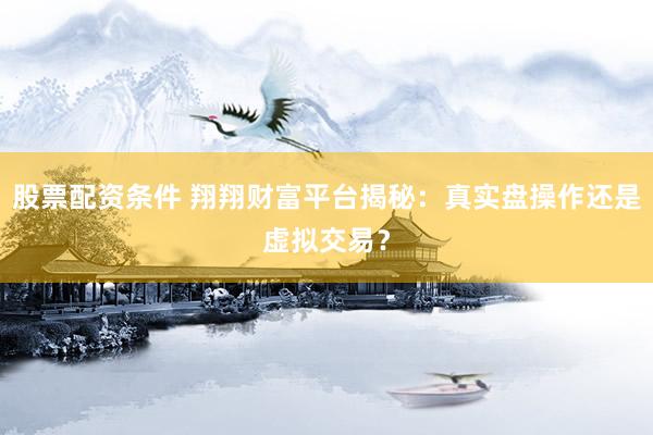 股票配资条件 翔翔财富平台揭秘：真实盘操作还是虚拟交易？