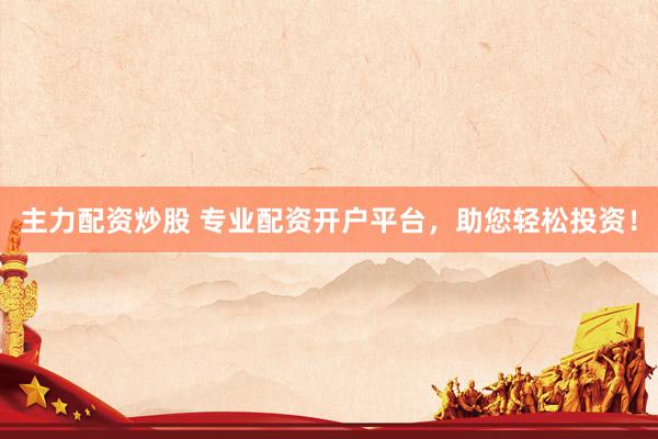 主力配资炒股 专业配资开户平台，助您轻松投资！
