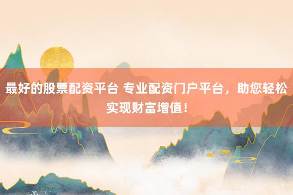 最好的股票配资平台 专业配资门户平台，助您轻松实现财富增值！