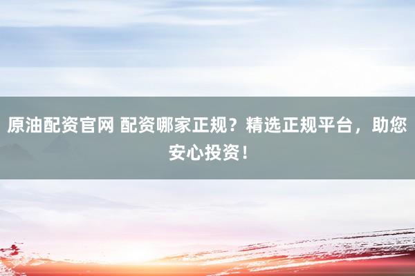 原油配资官网 配资哪家正规？精选正规平台，助您安心投资！