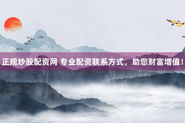 正规炒股配资网 专业配资联系方式，助您财富增值！