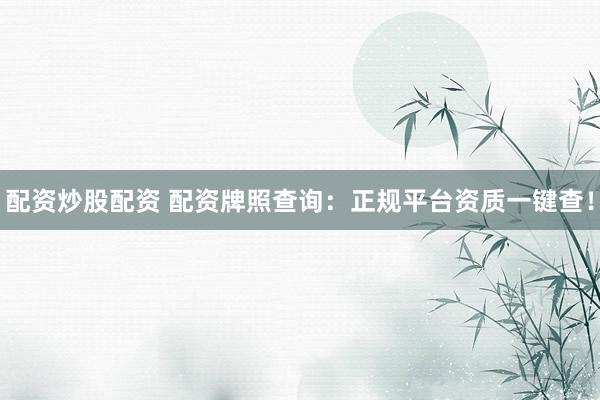 配资炒股配资 配资牌照查询：正规平台资质一键查！