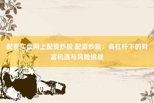 配资实盘网上配资炒股 配资炒股：高杠杆下的财富机遇与风险挑战
