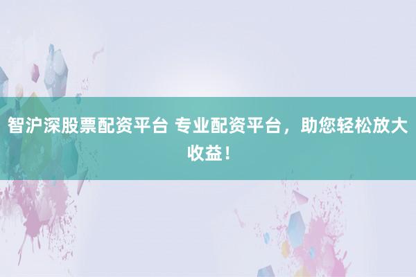 智沪深股票配资平台 专业配资平台，助您轻松放大收益！