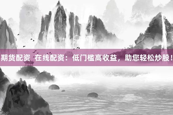 期货配资  在线配资：低门槛高收益，助您轻松炒股！