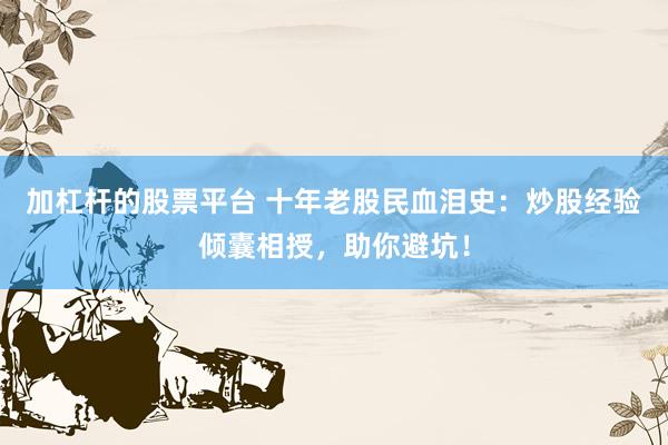 加杠杆的股票平台 十年老股民血泪史：炒股经验倾囊相授，助你避坑！