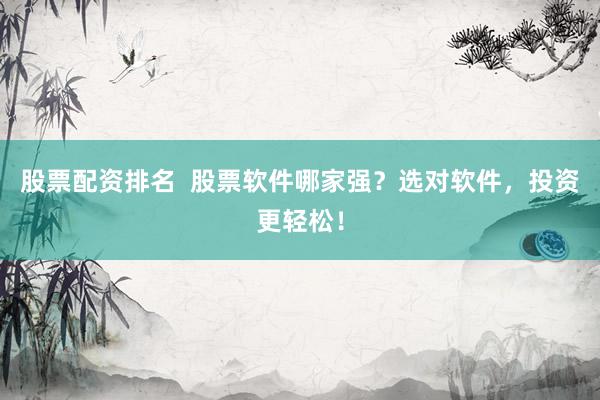 股票配资排名  股票软件哪家强？选对软件，投资更轻松！