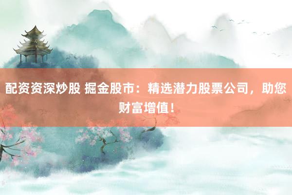 配资资深炒股 掘金股市：精选潜力股票公司，助您财富增值！