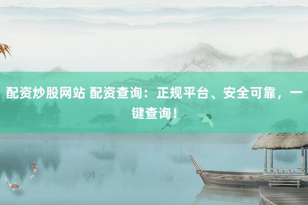 配资炒股网站 配资查询：正规平台、安全可靠，一键查询！
