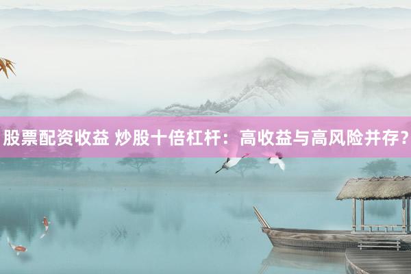 股票配资收益 炒股十倍杠杆：高收益与高风险并存？