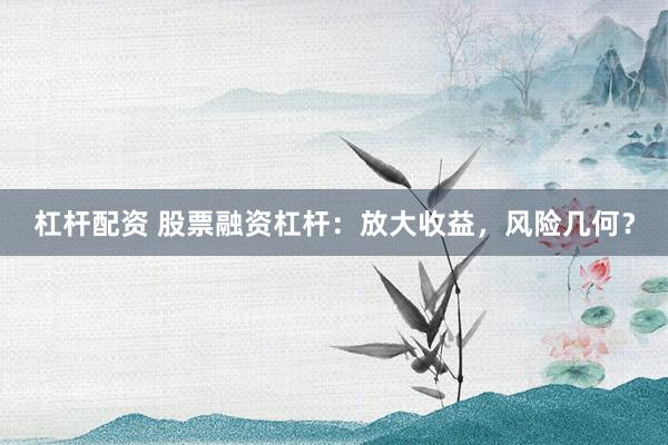 杠杆配资 股票融资杠杆：放大收益，风险几何？