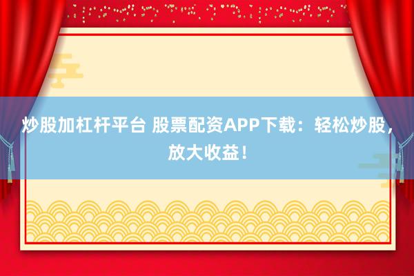 炒股加杠杆平台 股票配资APP下载：轻松炒股，放大收益！