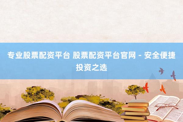专业股票配资平台 股票配资平台官网 - 安全便捷投资之选
