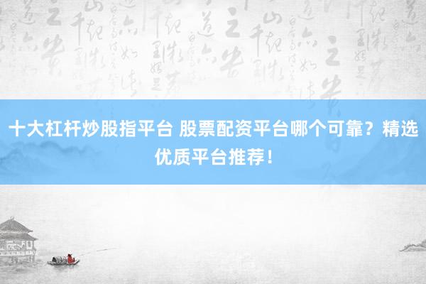 十大杠杆炒股指平台 股票配资平台哪个可靠？精选优质平台推荐！