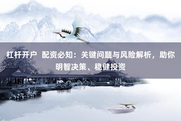 杠杆开户  配资必知：关键问题与风险解析，助你明智决策、稳健投资