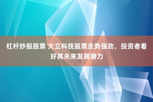 杠杆炒股股票 大立科技股票走势强劲，投资者看好其未来发展潜力