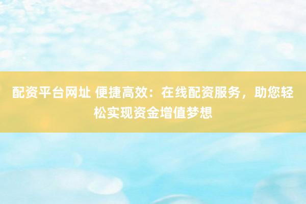 配资平台网址 便捷高效：在线配资服务，助您轻松实现资金增值梦想