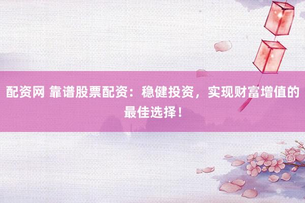 配资网 靠谱股票配资：稳健投资，实现财富增值的最佳选择！