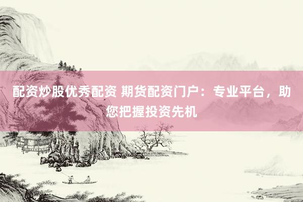 配资炒股优秀配资 期货配资门户：专业平台，助您把握投资先机
