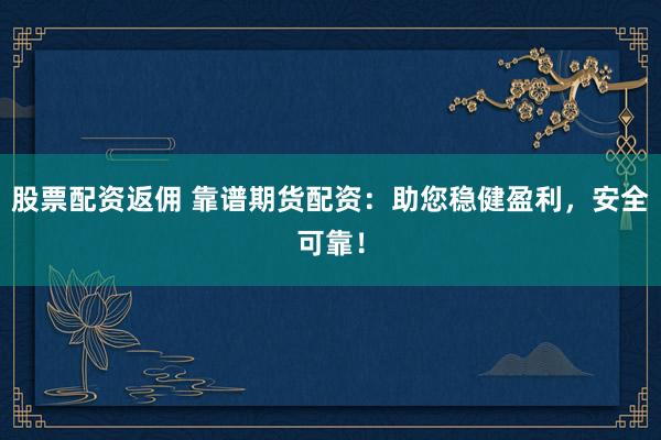 股票配资返佣 靠谱期货配资：助您稳健盈利，安全可靠！