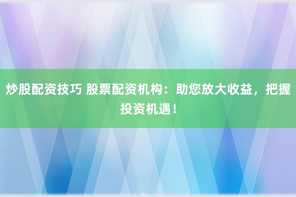 炒股配资技巧 股票配资机构：助您放大收益，把握投资机遇！