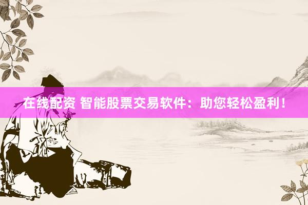 在线配资 智能股票交易软件：助您轻松盈利！