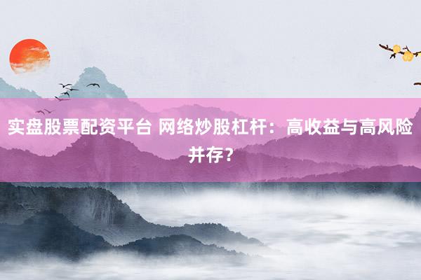 实盘股票配资平台 网络炒股杠杆：高收益与高风险并存？