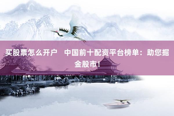 买股票怎么开户   中国前十配资平台榜单：助您掘金股市！