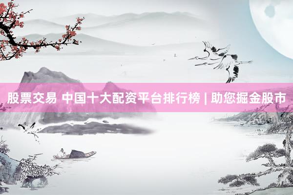 股票交易 中国十大配资平台排行榜 | 助您掘金股市
