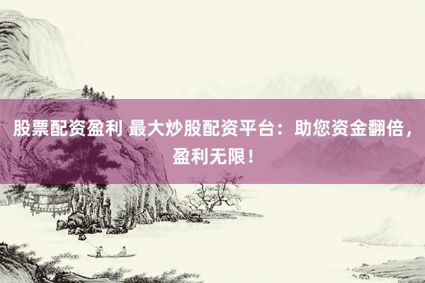 股票配资盈利 最大炒股配资平台：助您资金翻倍，盈利无限！