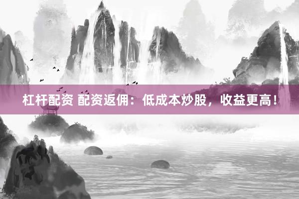 杠杆配资 配资返佣：低成本炒股，收益更高！